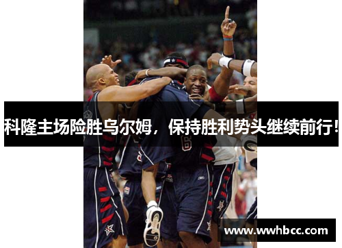 科隆主场险胜乌尔姆，保持胜利势头继续前行！