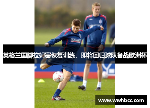英格兰国脚拉姆塞恢复训练，即将回归球队备战欧洲杯