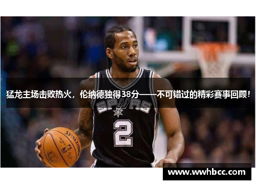 猛龙主场击败热火，伦纳德独得38分——不可错过的精彩赛事回顾！