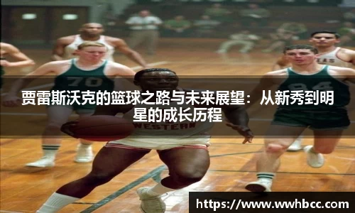 贾雷斯沃克的篮球之路与未来展望：从新秀到明星的成长历程